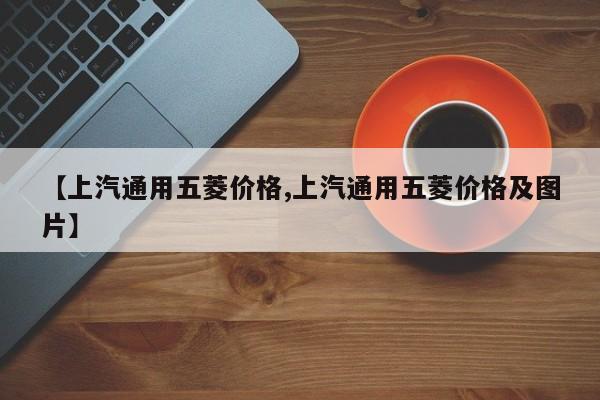 【上汽通用五菱价格,上汽通用五菱价格及图片】