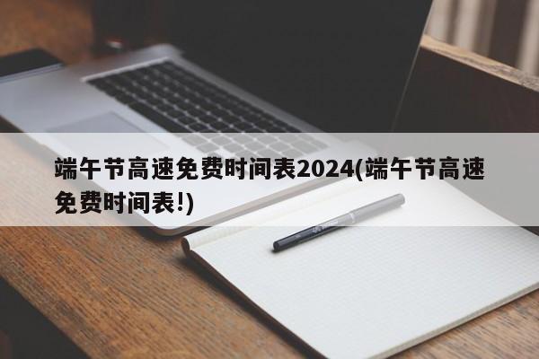 端午节高速免费时间表2024(端午节高速免费时间表!)