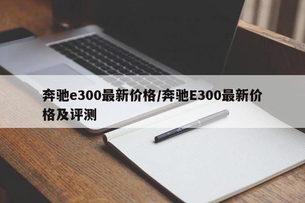 奔驰e300最新价格/奔驰E300最新价格及评测