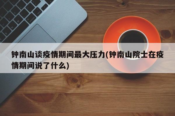 钟南山谈疫情期间最大压力(钟南山院士在疫情期间说了什么)