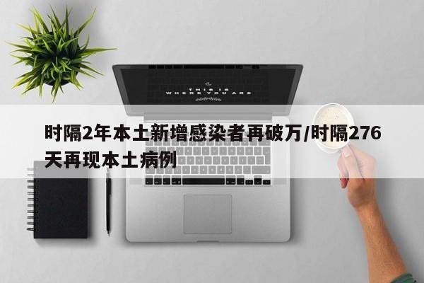 时隔2年本土新增感染者再破万/时隔276天再现本土病例