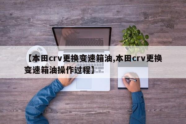 【本田crv更换变速箱油,本田crv更换变速箱油操作过程】