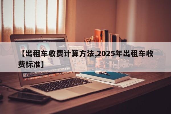 【出租车收费计算方法,2025年出租车收费标准】