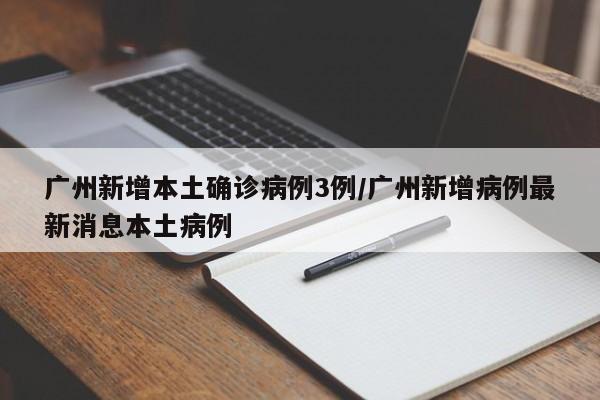 广州新增本土确诊病例3例/广州新增病例最新消息本土病例
