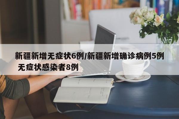 新疆新增无症状6例/新疆新增确诊病例5例 无症状感染者8例