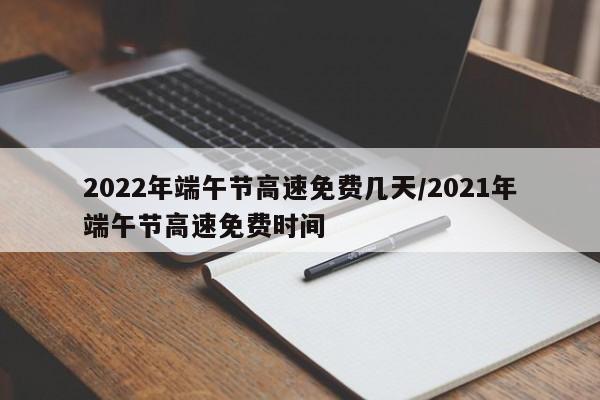 2022年端午节高速免费几天/2021年端午节高速免费时间