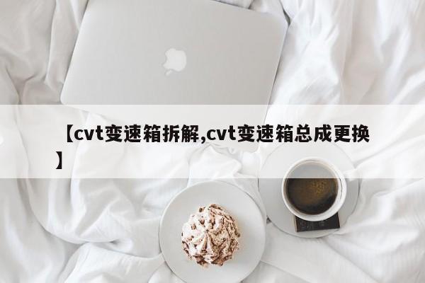 【cvt变速箱拆解,cvt变速箱总成更换】