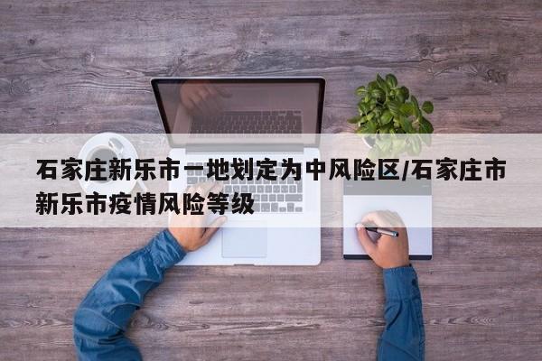石家庄新乐市一地划定为中风险区/石家庄市新乐市疫情风险等级