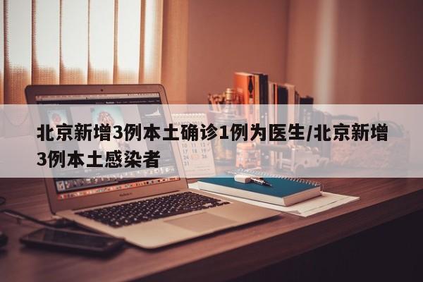 北京新增3例本土确诊1例为医生/北京新增3例本土感染者