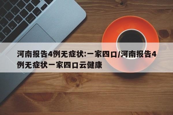 河南报告4例无症状:一家四口/河南报告4例无症状一家四口云健康