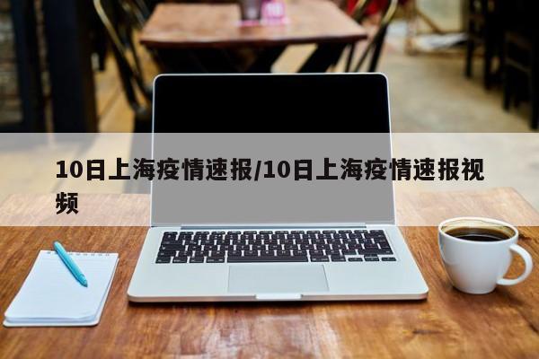 10日上海疫情速报/10日上海疫情速报视频