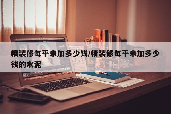 精装修每平米加多少钱/精装修每平米加多少钱的水泥