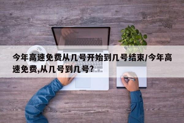 今年高速免费从几号开始到几号结束/今年高速免费,从几号到几号?