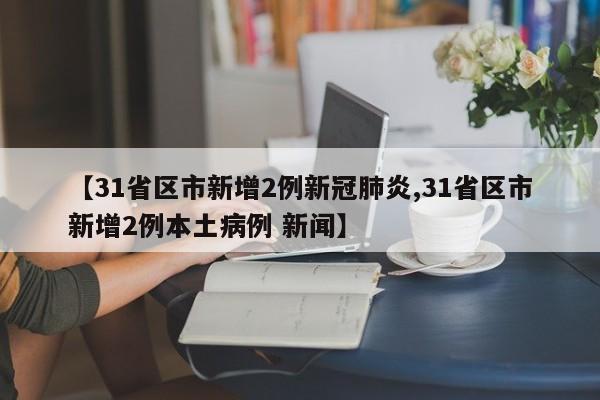 【31省区市新增2例新冠肺炎,31省区市新增2例本土病例 新闻】