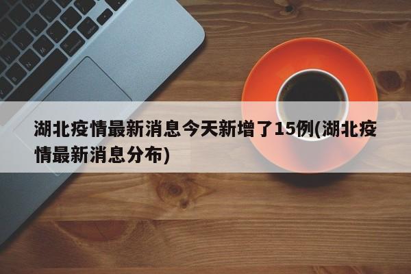 湖北疫情最新消息今天新增了15例(湖北疫情最新消息分布)