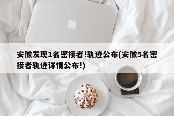 安徽发现1名密接者!轨迹公布(安徽5名密接者轨迹详情公布!)
