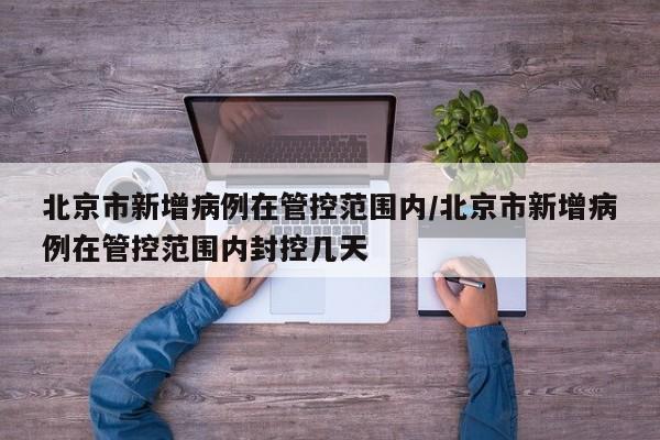 北京市新增病例在管控范围内/北京市新增病例在管控范围内封控几天