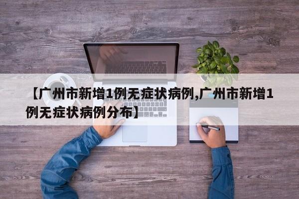 【广州市新增1例无症状病例,广州市新增1例无症状病例分布】