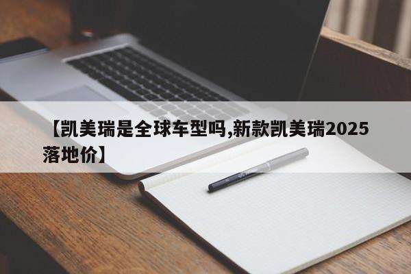 【凯美瑞是全球车型吗,新款凯美瑞2025落地价】