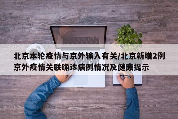 北京本轮疫情与京外输入有关/北京新增2例京外疫情关联确诊病例情况及健康提示