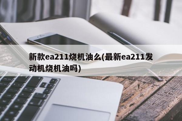 新款ea211烧机油么(最新ea211发动机烧机油吗)