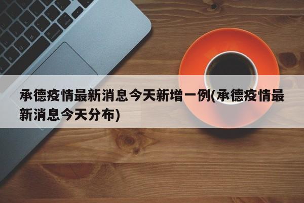 承德疫情最新消息今天新增一例(承德疫情最新消息今天分布)