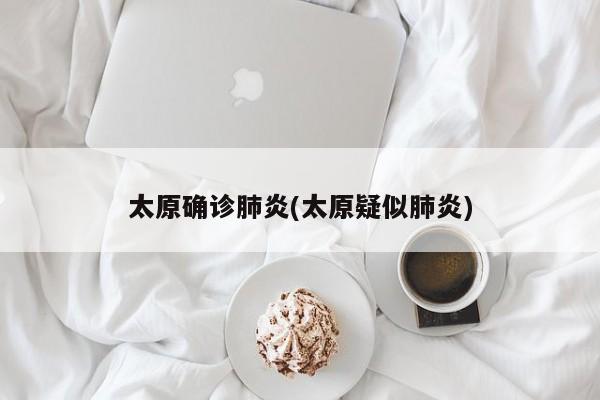 太原确诊肺炎(太原疑似肺炎)