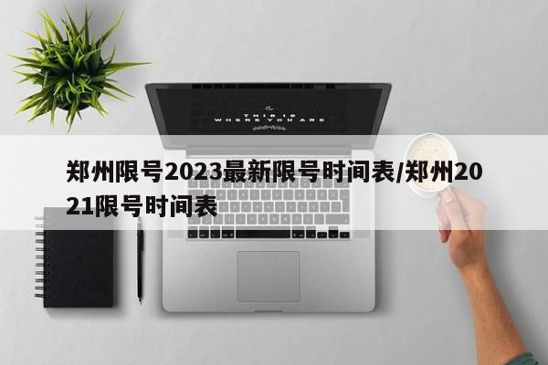 郑州限号2023最新限号时间表/郑州2021限号时间表