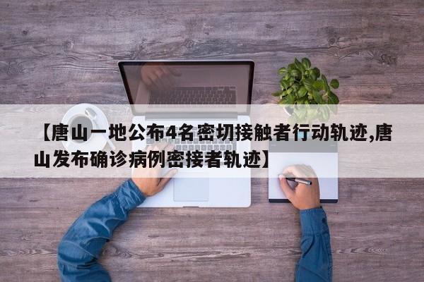 【唐山一地公布4名密切接触者行动轨迹,唐山发布确诊病例密接者轨迹】