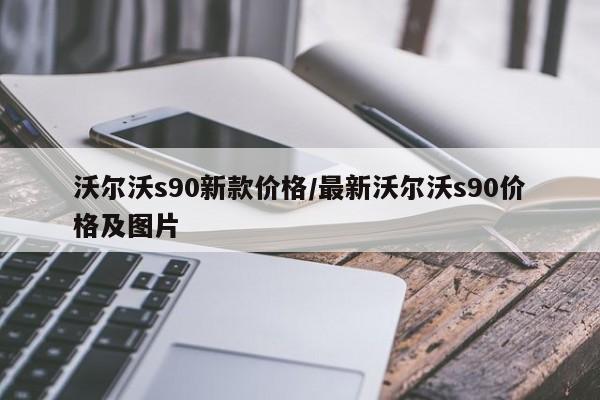 沃尔沃s90新款价格/最新沃尔沃s90价格及图片