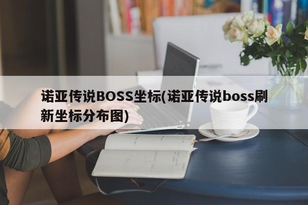 诺亚传说BOSS坐标(诺亚传说boss刷新坐标分布图)