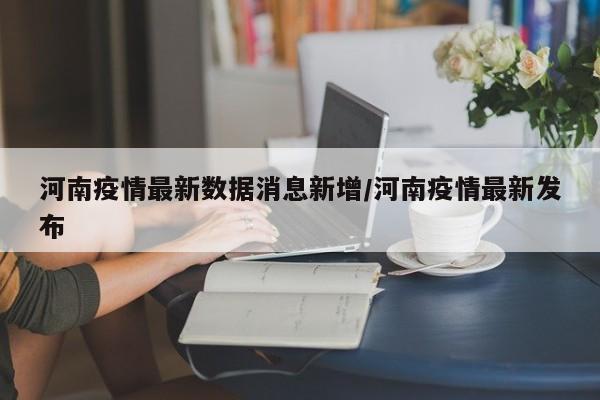 河南疫情最新数据消息新增/河南疫情最新发布