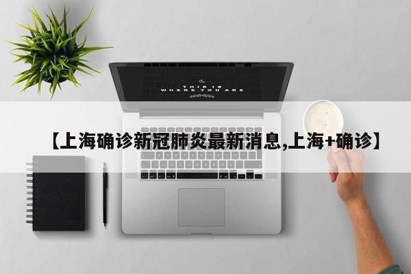 【上海确诊新冠肺炎最新消息,上海+确诊】
