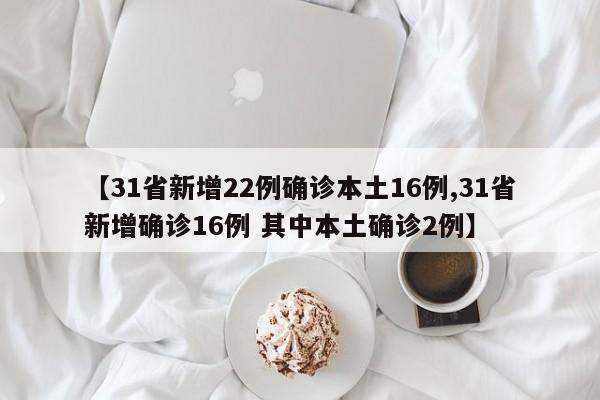【31省新增22例确诊本土16例,31省新增确诊16例 其中本土确诊2例】