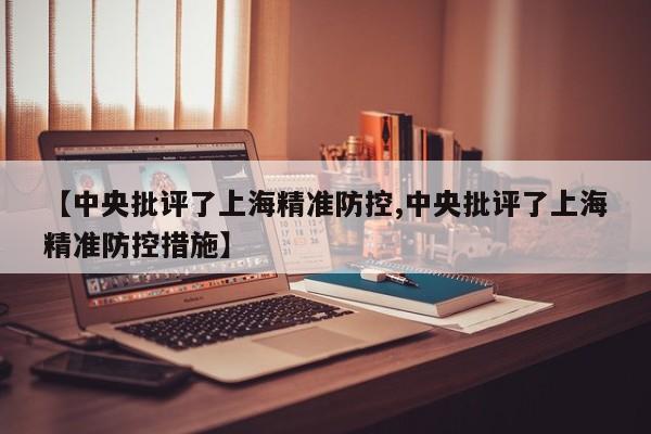 【中央批评了上海精准防控,中央批评了上海精准防控措施】