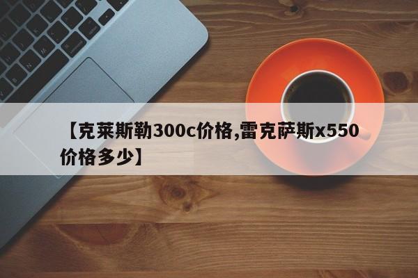 【克莱斯勒300c价格,雷克萨斯x550价格多少】