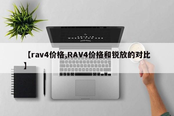 【rav4价格,RAV4价格和锐放的对比】