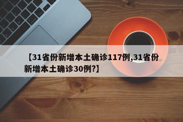 【31省份新增本土确诊117例,31省份新增本土确诊30例?】