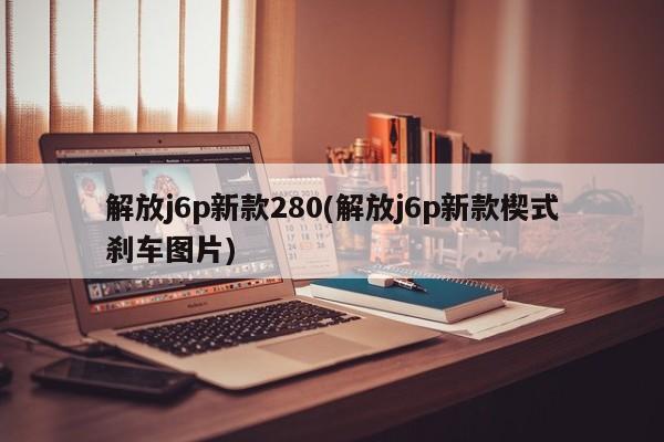 解放j6p新款280(解放j6p新款楔式刹车图片)