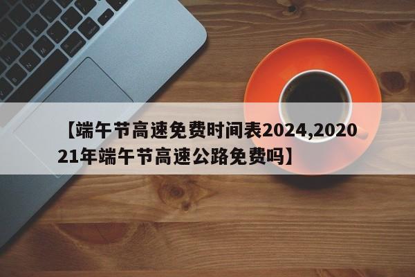 【端午节高速免费时间表2024,202021年端午节高速公路免费吗】