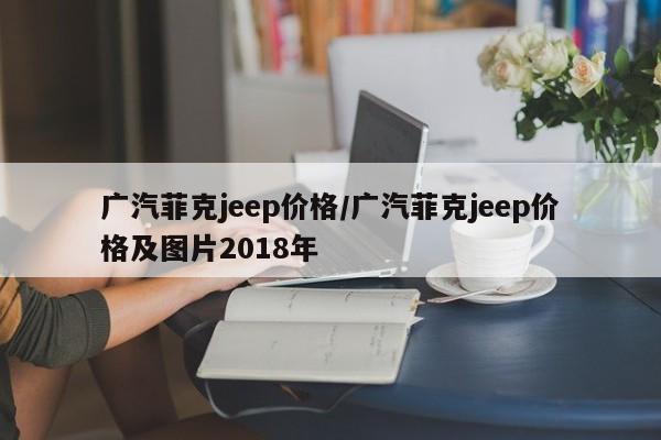 广汽菲克jeep价格/广汽菲克jeep价格及图片2018年
