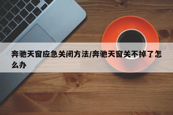 奔驰天窗应急关闭方法/奔驰天窗关不掉了怎么办