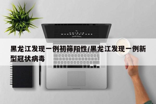 黑龙江发现一例初筛阳性/黑龙江发现一例新型冠状病毒