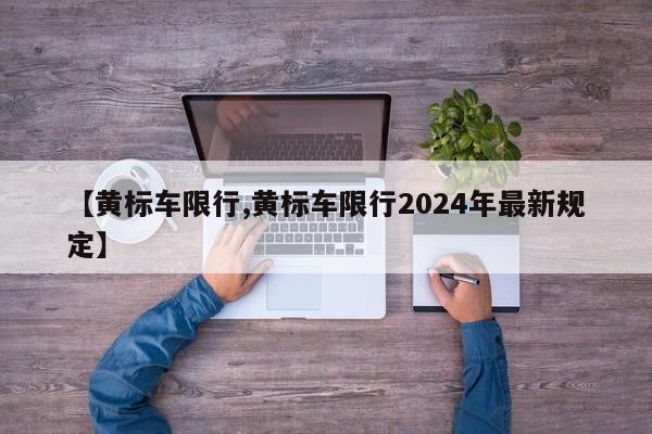 【黄标车限行,黄标车限行2024年最新规定】