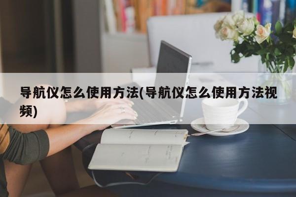 导航仪怎么使用方法(导航仪怎么使用方法视频)