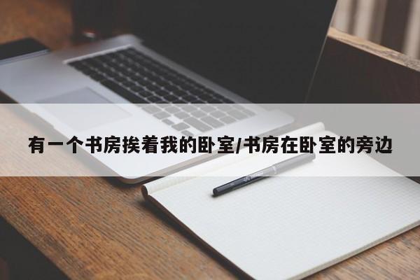 有一个书房挨着我的卧室/书房在卧室的旁边