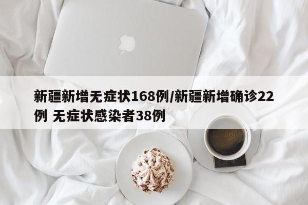 新疆新增无症状168例/新疆新增确诊22例 无症状感染者38例