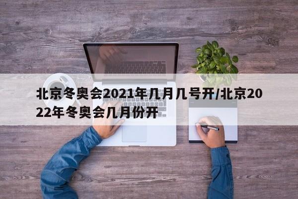 北京冬奥会2021年几月几号开/北京2022年冬奥会几月份开