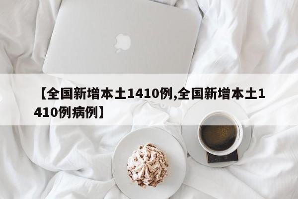 【全国新增本土1410例,全国新增本土1410例病例】