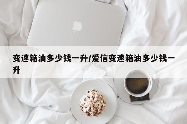 变速箱油多少钱一升/爱信变速箱油多少钱一升